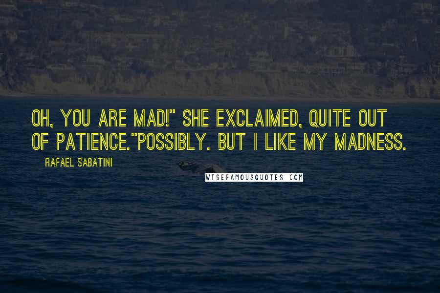 Rafael Sabatini Quotes: Oh, you are mad!" she exclaimed, quite out of patience."Possibly. But I like my madness.