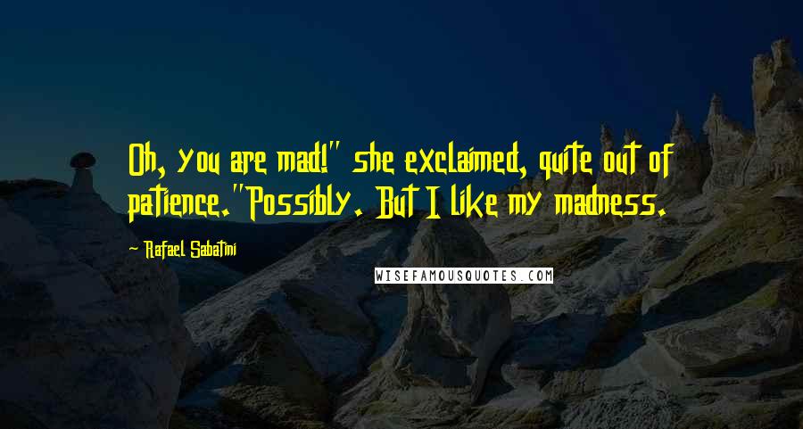 Rafael Sabatini Quotes: Oh, you are mad!" she exclaimed, quite out of patience."Possibly. But I like my madness.