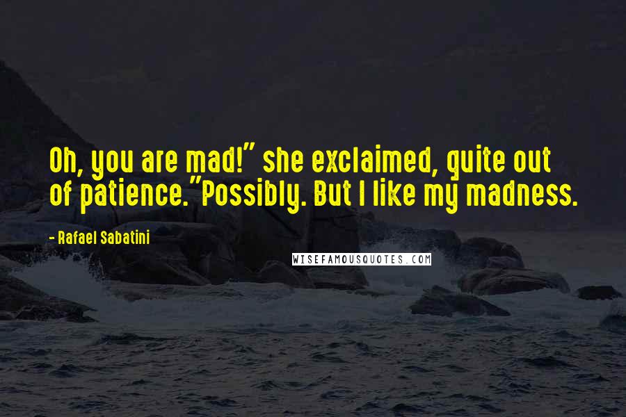 Rafael Sabatini Quotes: Oh, you are mad!" she exclaimed, quite out of patience."Possibly. But I like my madness.