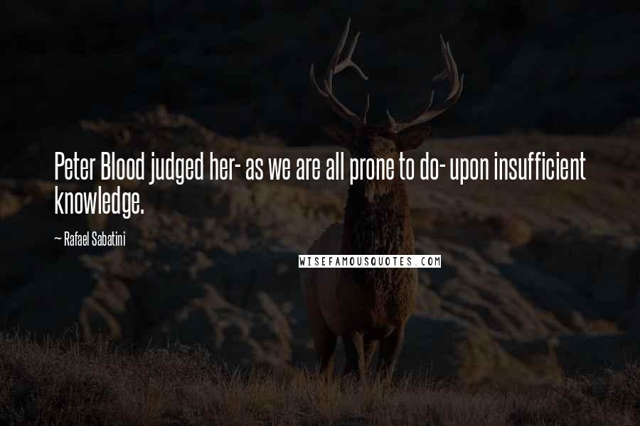 Rafael Sabatini Quotes: Peter Blood judged her- as we are all prone to do- upon insufficient knowledge.