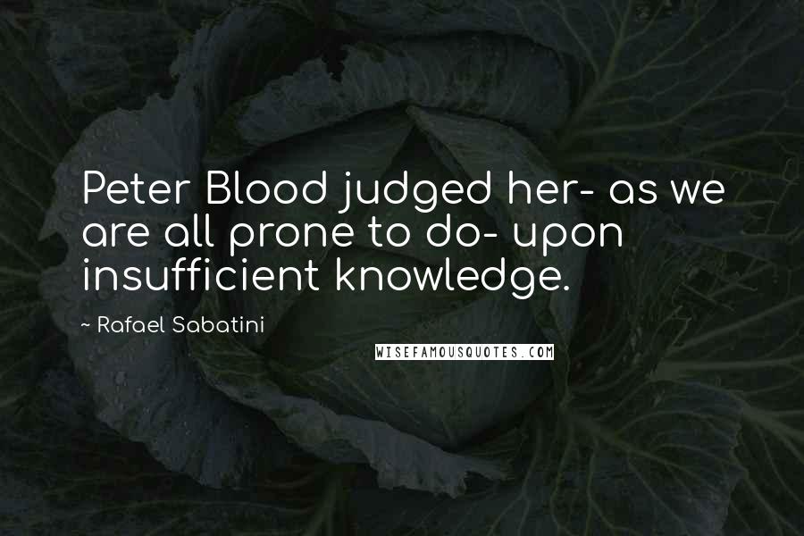 Rafael Sabatini Quotes: Peter Blood judged her- as we are all prone to do- upon insufficient knowledge.