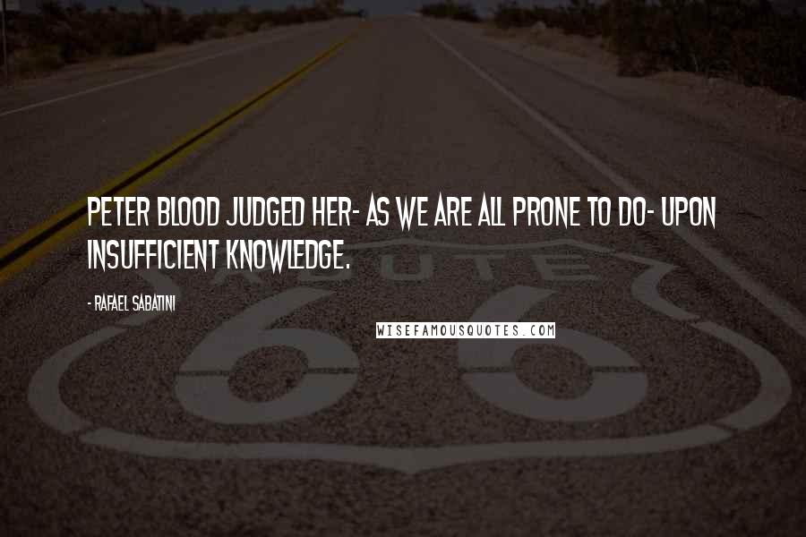 Rafael Sabatini Quotes: Peter Blood judged her- as we are all prone to do- upon insufficient knowledge.