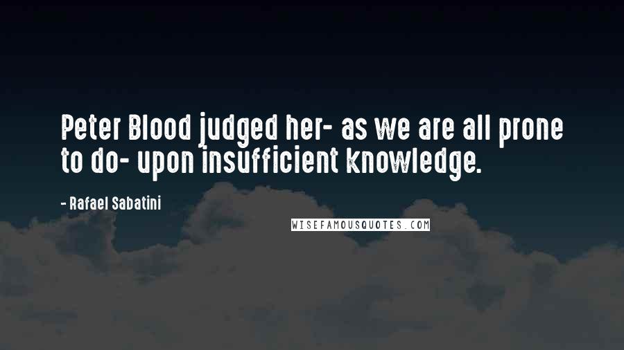 Rafael Sabatini Quotes: Peter Blood judged her- as we are all prone to do- upon insufficient knowledge.