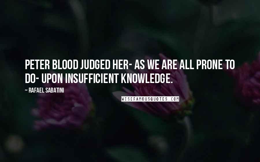 Rafael Sabatini Quotes: Peter Blood judged her- as we are all prone to do- upon insufficient knowledge.