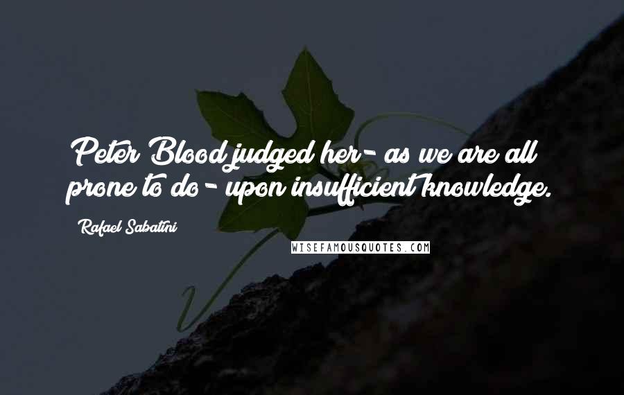 Rafael Sabatini Quotes: Peter Blood judged her- as we are all prone to do- upon insufficient knowledge.