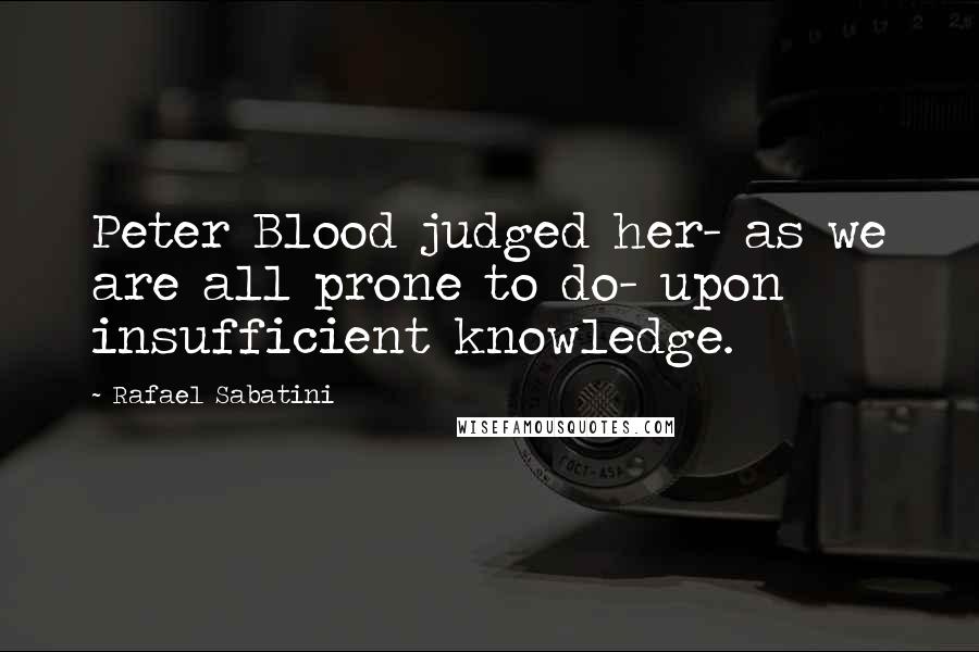 Rafael Sabatini Quotes: Peter Blood judged her- as we are all prone to do- upon insufficient knowledge.