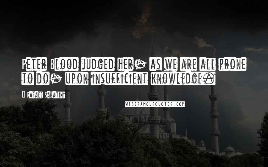 Rafael Sabatini Quotes: Peter Blood judged her- as we are all prone to do- upon insufficient knowledge.