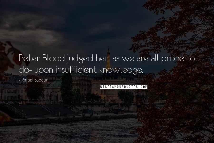 Rafael Sabatini Quotes: Peter Blood judged her- as we are all prone to do- upon insufficient knowledge.