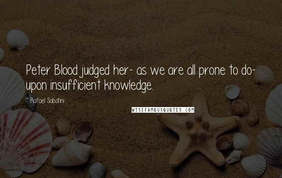 Rafael Sabatini Quotes: Peter Blood judged her- as we are all prone to do- upon insufficient knowledge.