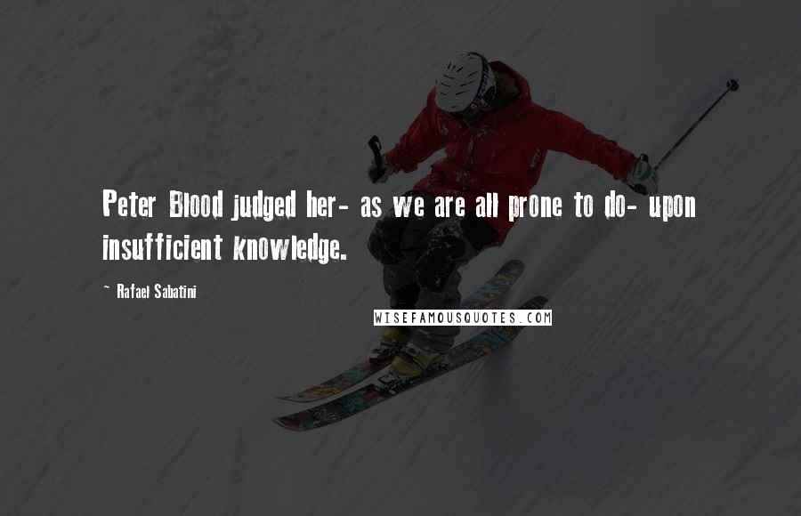 Rafael Sabatini Quotes: Peter Blood judged her- as we are all prone to do- upon insufficient knowledge.