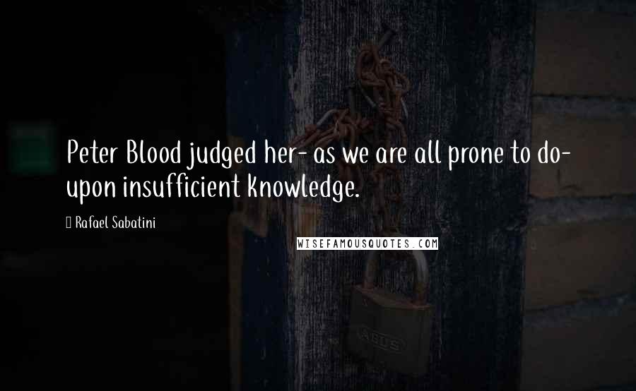 Rafael Sabatini Quotes: Peter Blood judged her- as we are all prone to do- upon insufficient knowledge.