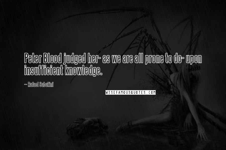 Rafael Sabatini Quotes: Peter Blood judged her- as we are all prone to do- upon insufficient knowledge.