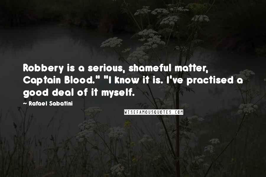 Rafael Sabatini Quotes: Robbery is a serious, shameful matter, Captain Blood." "I know it is. I've practised a good deal of it myself.