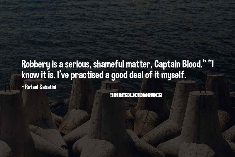 Rafael Sabatini Quotes: Robbery is a serious, shameful matter, Captain Blood." "I know it is. I've practised a good deal of it myself.