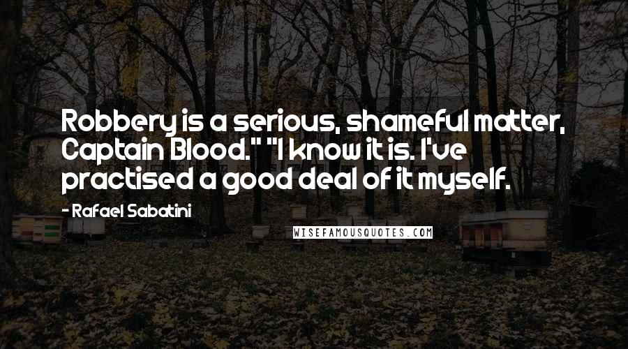 Rafael Sabatini Quotes: Robbery is a serious, shameful matter, Captain Blood." "I know it is. I've practised a good deal of it myself.