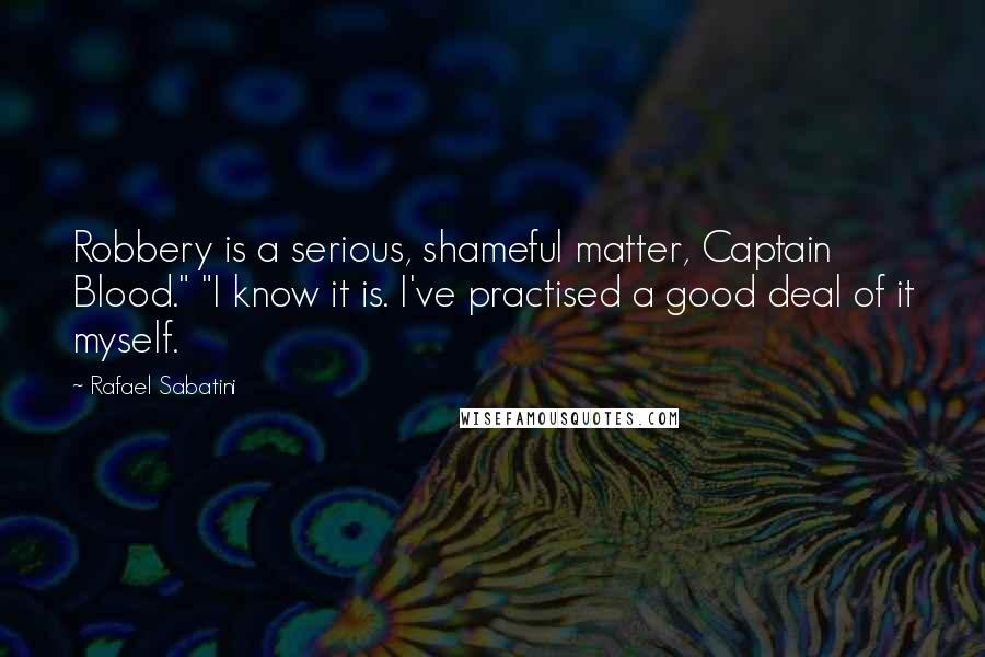Rafael Sabatini Quotes: Robbery is a serious, shameful matter, Captain Blood." "I know it is. I've practised a good deal of it myself.