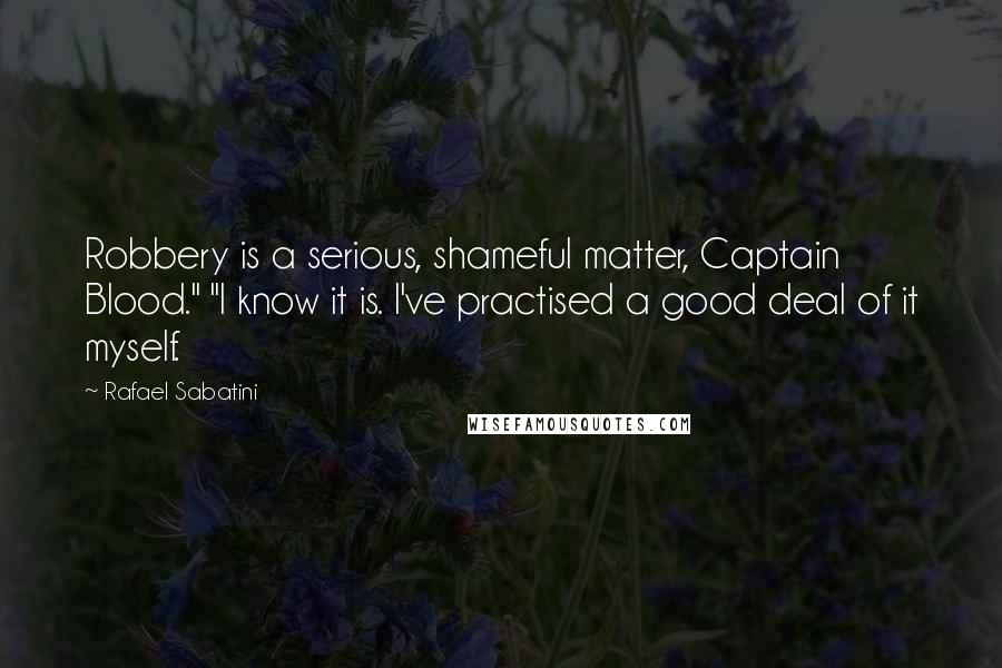 Rafael Sabatini Quotes: Robbery is a serious, shameful matter, Captain Blood." "I know it is. I've practised a good deal of it myself.