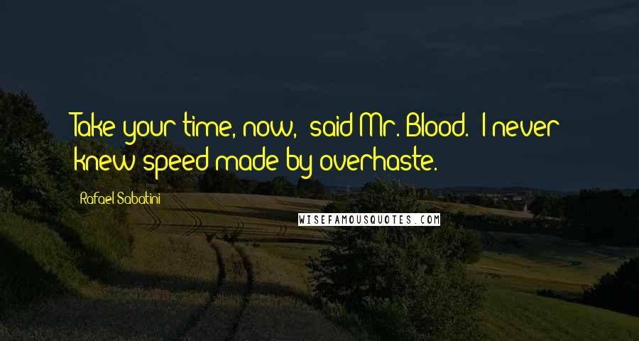 Rafael Sabatini Quotes: Take your time, now,' said Mr. Blood. 'I never knew speed made by overhaste.