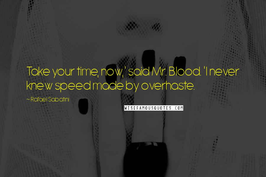 Rafael Sabatini Quotes: Take your time, now,' said Mr. Blood. 'I never knew speed made by overhaste.