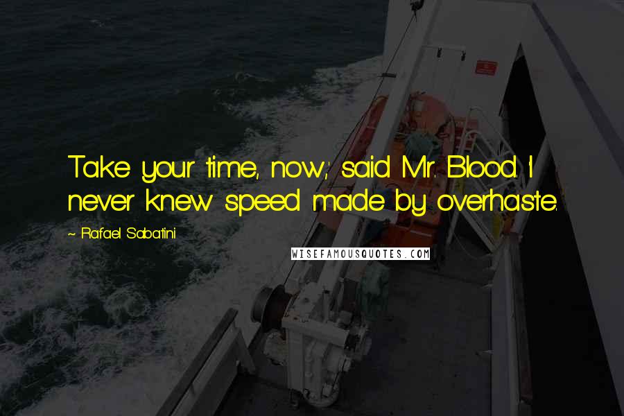 Rafael Sabatini Quotes: Take your time, now,' said Mr. Blood. 'I never knew speed made by overhaste.