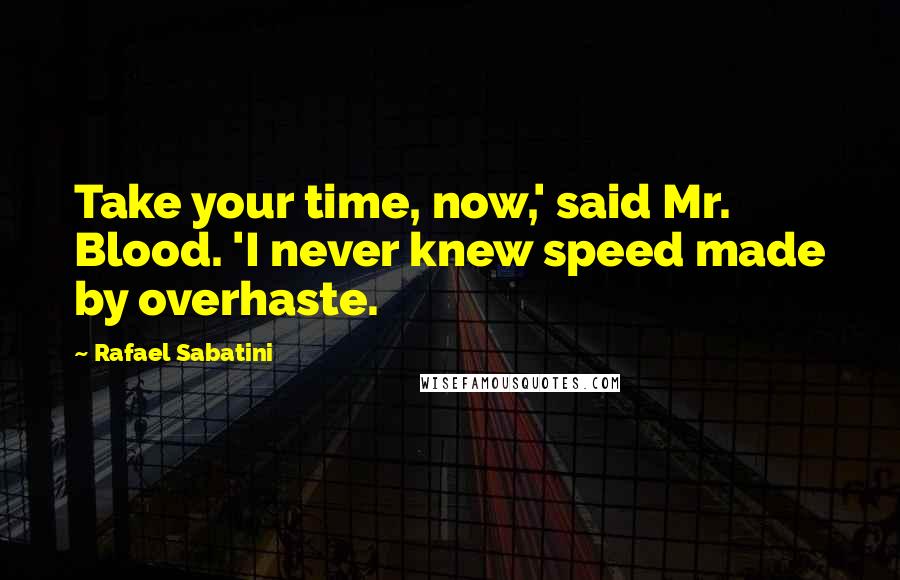 Rafael Sabatini Quotes: Take your time, now,' said Mr. Blood. 'I never knew speed made by overhaste.