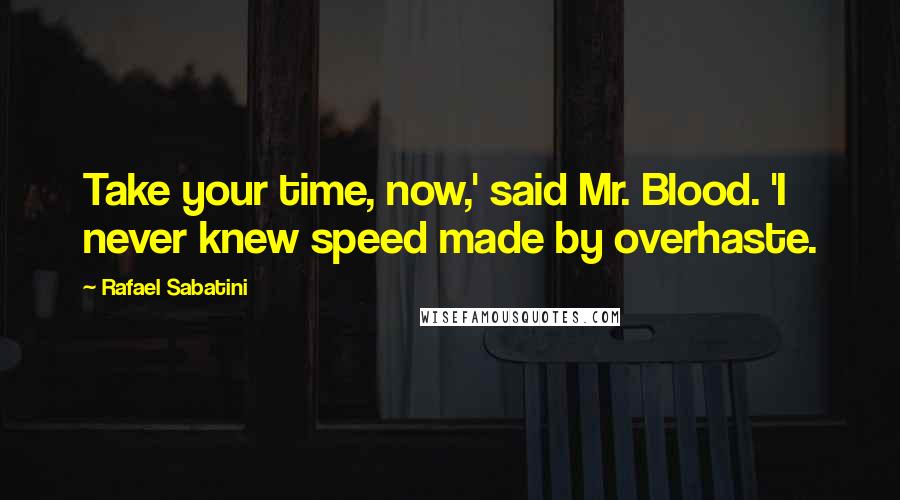 Rafael Sabatini Quotes: Take your time, now,' said Mr. Blood. 'I never knew speed made by overhaste.