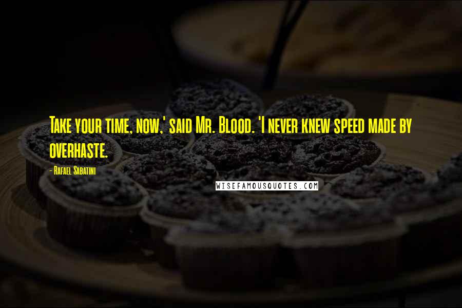 Rafael Sabatini Quotes: Take your time, now,' said Mr. Blood. 'I never knew speed made by overhaste.