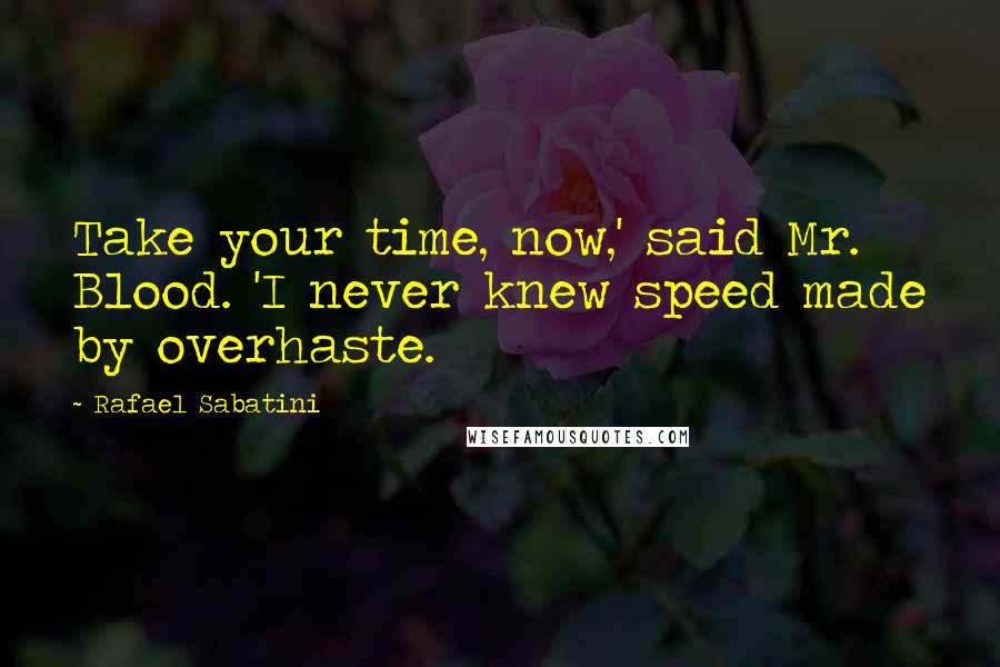 Rafael Sabatini Quotes: Take your time, now,' said Mr. Blood. 'I never knew speed made by overhaste.