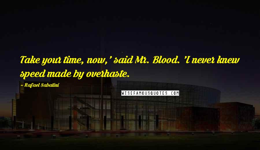 Rafael Sabatini Quotes: Take your time, now,' said Mr. Blood. 'I never knew speed made by overhaste.