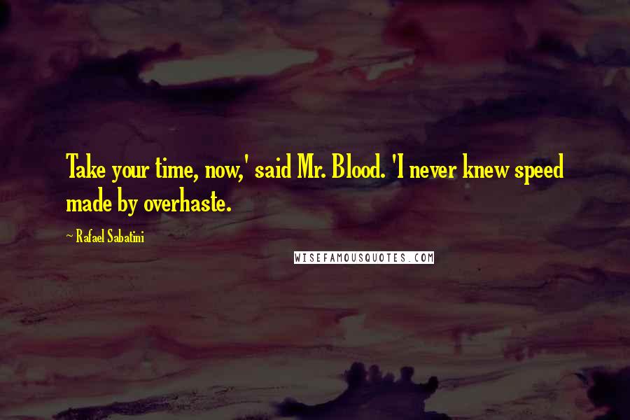 Rafael Sabatini Quotes: Take your time, now,' said Mr. Blood. 'I never knew speed made by overhaste.