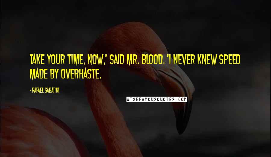 Rafael Sabatini Quotes: Take your time, now,' said Mr. Blood. 'I never knew speed made by overhaste.