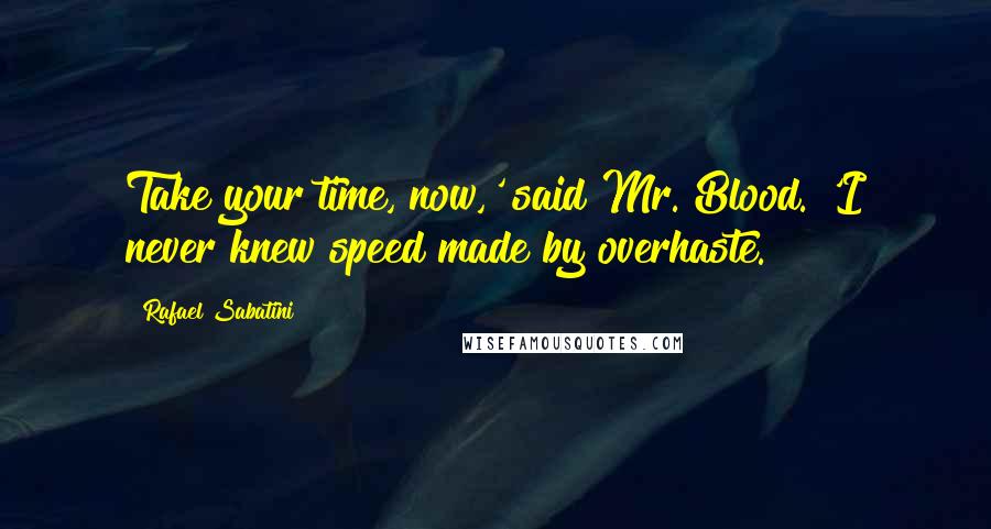 Rafael Sabatini Quotes: Take your time, now,' said Mr. Blood. 'I never knew speed made by overhaste.