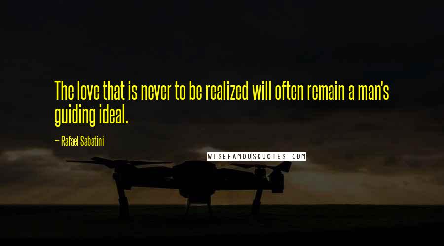 Rafael Sabatini Quotes: The love that is never to be realized will often remain a man's guiding ideal.