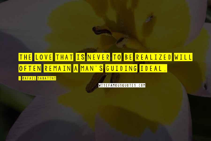 Rafael Sabatini Quotes: The love that is never to be realized will often remain a man's guiding ideal.