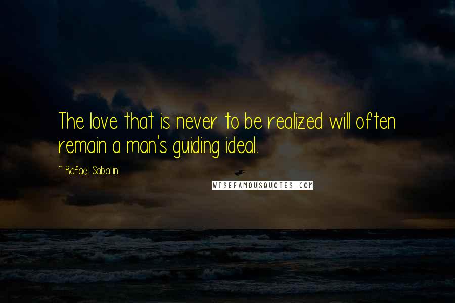 Rafael Sabatini Quotes: The love that is never to be realized will often remain a man's guiding ideal.