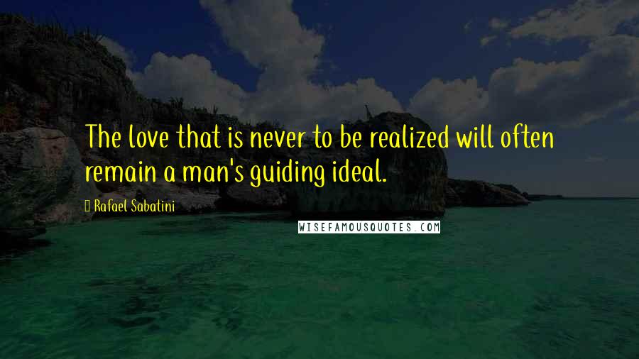 Rafael Sabatini Quotes: The love that is never to be realized will often remain a man's guiding ideal.