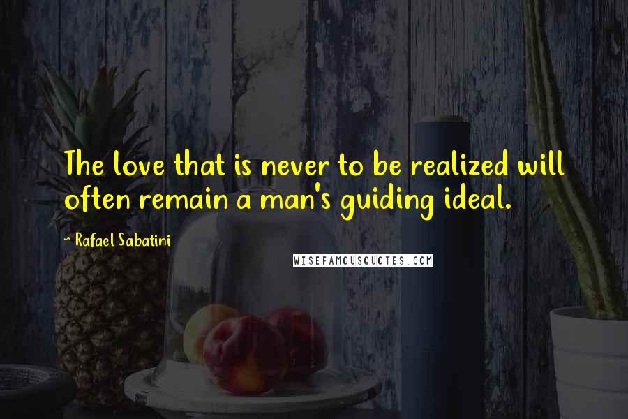 Rafael Sabatini Quotes: The love that is never to be realized will often remain a man's guiding ideal.