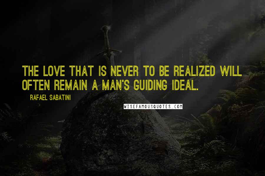 Rafael Sabatini Quotes: The love that is never to be realized will often remain a man's guiding ideal.