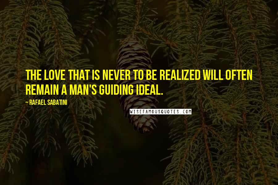 Rafael Sabatini Quotes: The love that is never to be realized will often remain a man's guiding ideal.