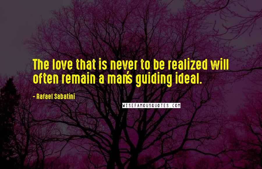 Rafael Sabatini Quotes: The love that is never to be realized will often remain a man's guiding ideal.