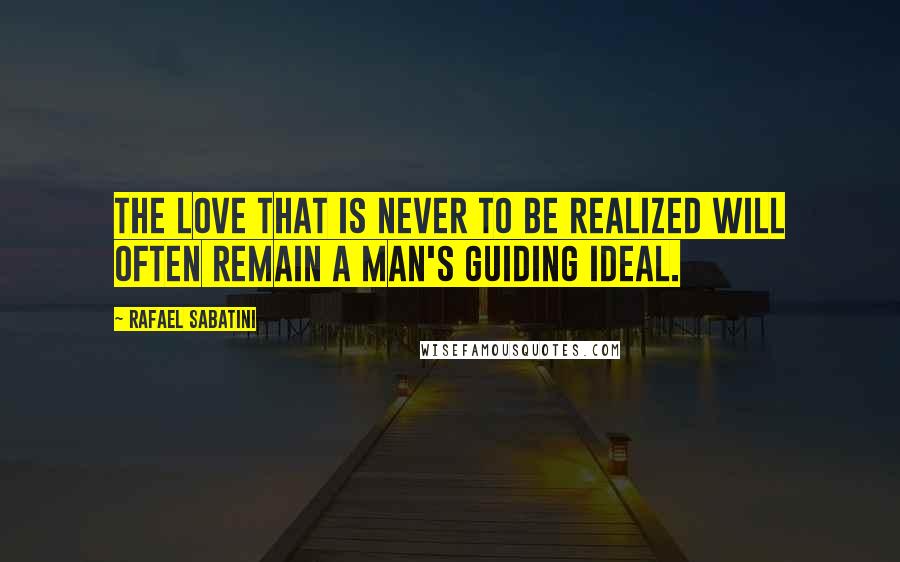 Rafael Sabatini Quotes: The love that is never to be realized will often remain a man's guiding ideal.