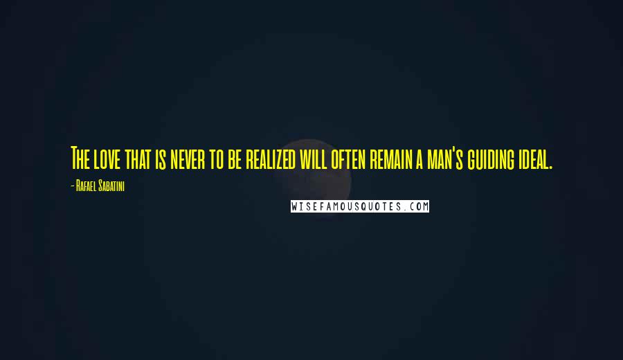 Rafael Sabatini Quotes: The love that is never to be realized will often remain a man's guiding ideal.