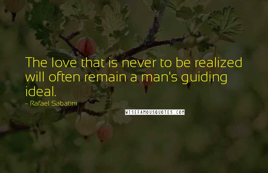 Rafael Sabatini Quotes: The love that is never to be realized will often remain a man's guiding ideal.