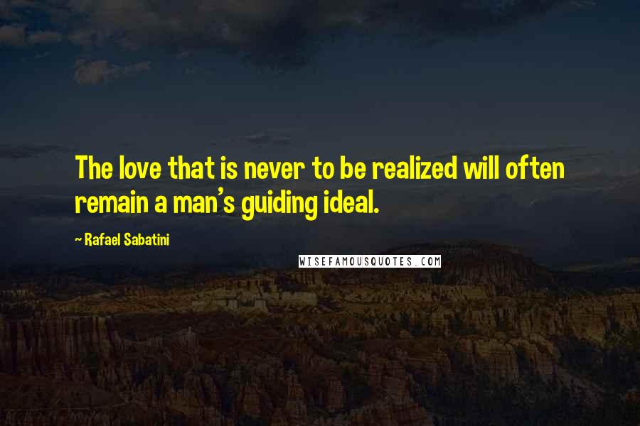 Rafael Sabatini Quotes: The love that is never to be realized will often remain a man's guiding ideal.