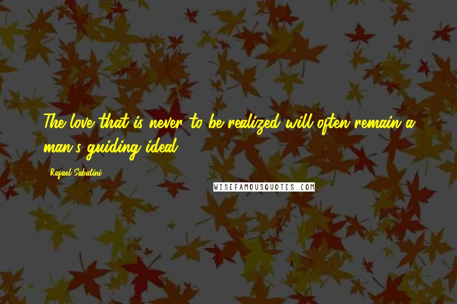 Rafael Sabatini Quotes: The love that is never to be realized will often remain a man's guiding ideal.