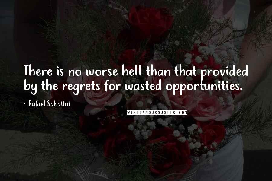 Rafael Sabatini Quotes: There is no worse hell than that provided by the regrets for wasted opportunities.