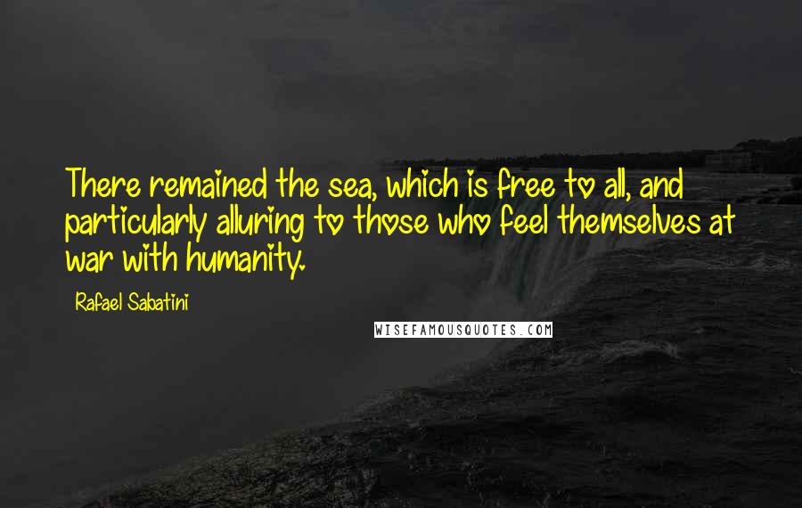 Rafael Sabatini Quotes: There remained the sea, which is free to all, and particularly alluring to those who feel themselves at war with humanity.