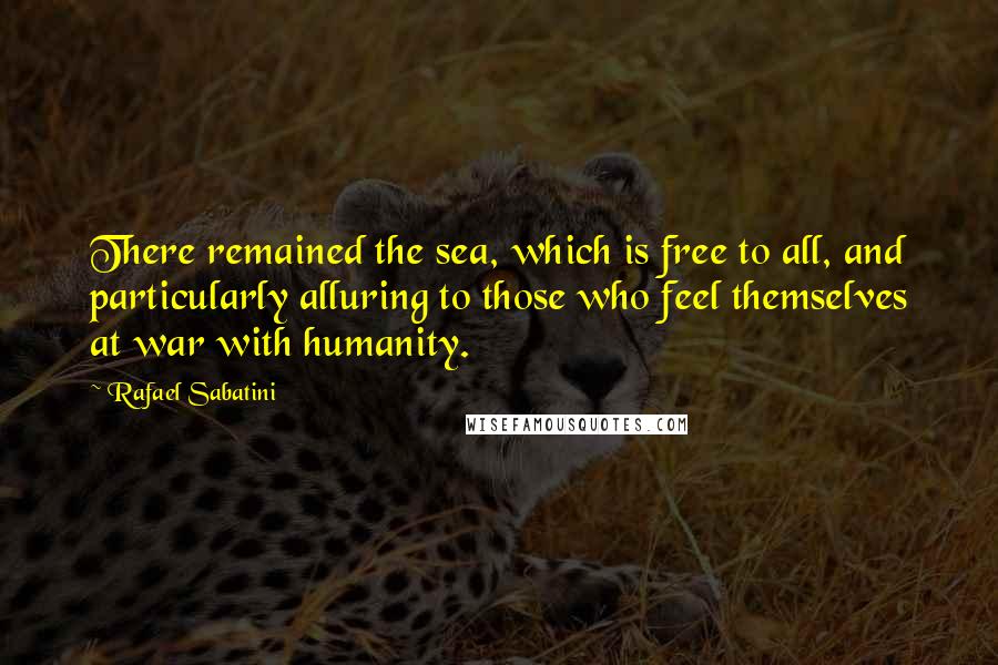 Rafael Sabatini Quotes: There remained the sea, which is free to all, and particularly alluring to those who feel themselves at war with humanity.