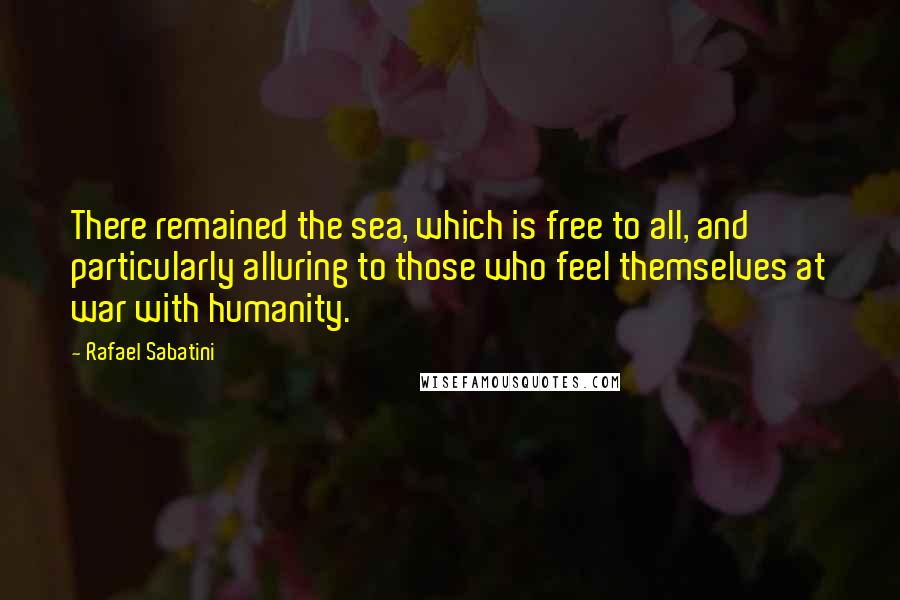 Rafael Sabatini Quotes: There remained the sea, which is free to all, and particularly alluring to those who feel themselves at war with humanity.