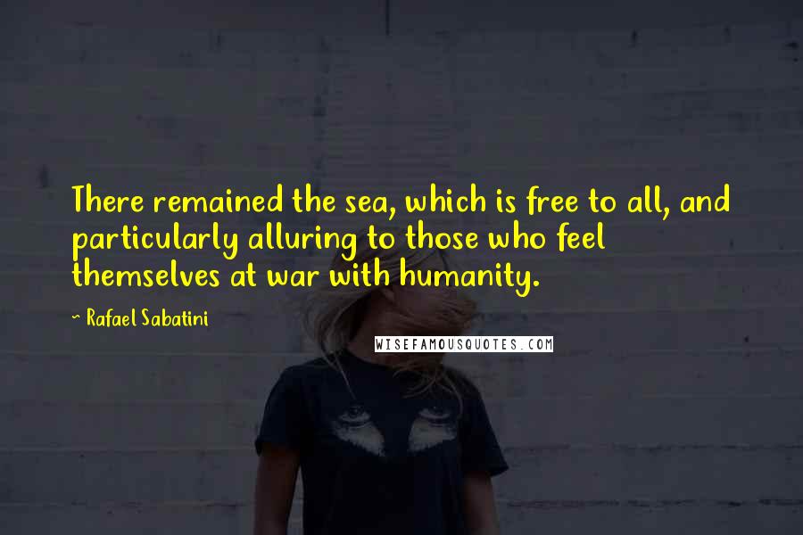 Rafael Sabatini Quotes: There remained the sea, which is free to all, and particularly alluring to those who feel themselves at war with humanity.